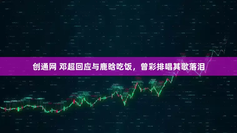 创通网 邓超回应与鹿晗吃饭，曾彩排唱其歌落泪