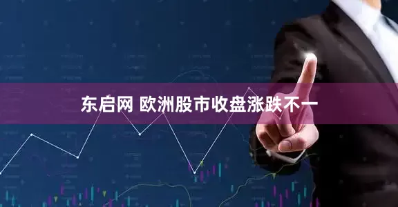 东启网 欧洲股市收盘涨跌不一
