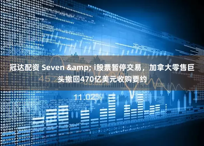 冠达配资 Seven & i股票暂停交易，加拿大零售巨头撤回470亿美元收购要约