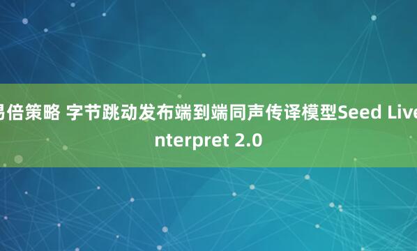易倍策略 字节跳动发布端到端同声传译模型Seed LiveInterpret 2.0