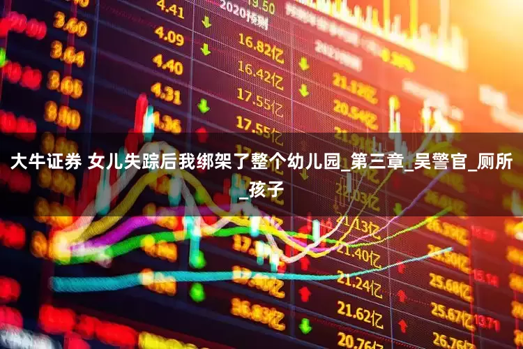 大牛证券 女儿失踪后我绑架了整个幼儿园_第三章_吴警官_厕所_孩子