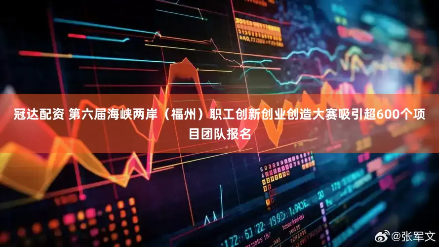 冠达配资 第六届海峡两岸（福州）职工创新创业创造大赛吸引超600个项目团队报名