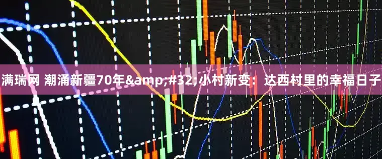 满瑞网 潮涌新疆70年&#32;小村新变：达西村里的幸福日子