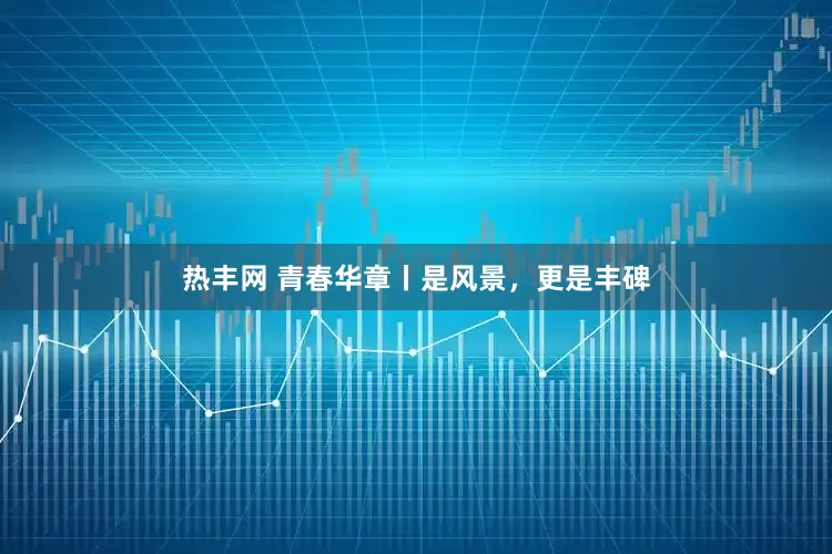 热丰网 青春华章丨是风景，更是丰碑