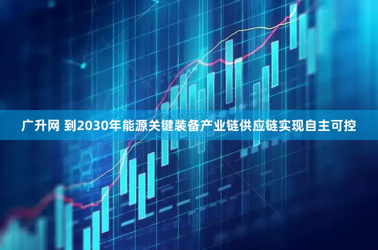 广升网 到2030年能源关键装备产业链供应链实现自主可控
