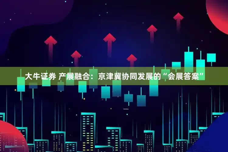 大牛证券 产展融合：京津冀协同发展的“会展答案”