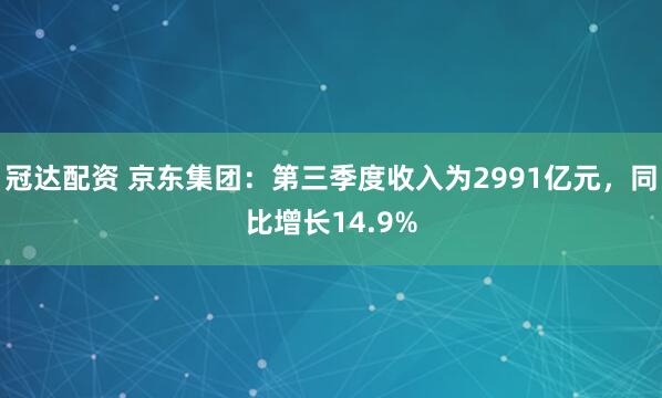 冠达配资 京东集团：第三季度收入为2991亿元，同比增长14.9%