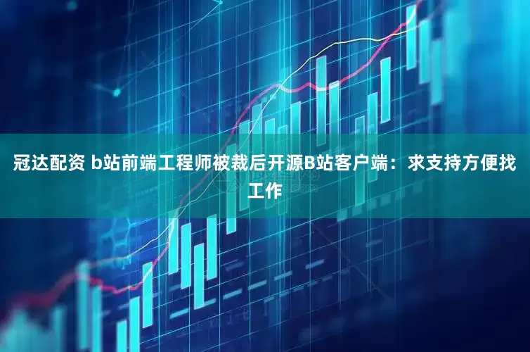 冠达配资 b站前端工程师被裁后开源B站客户端：求支持方便找工作