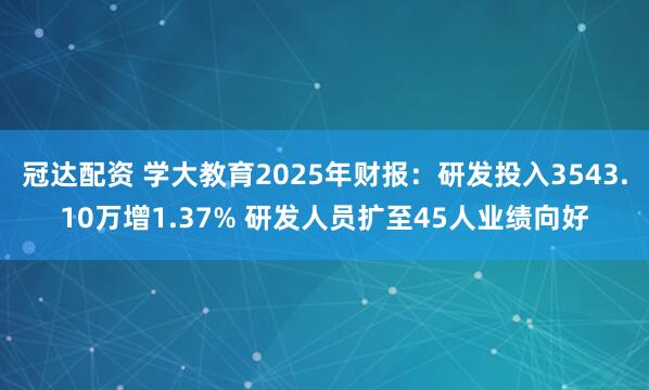 冠达配资 学大教育2025年财报：研发投入3543.10万增1.37% 研发人员扩至45人业绩向好