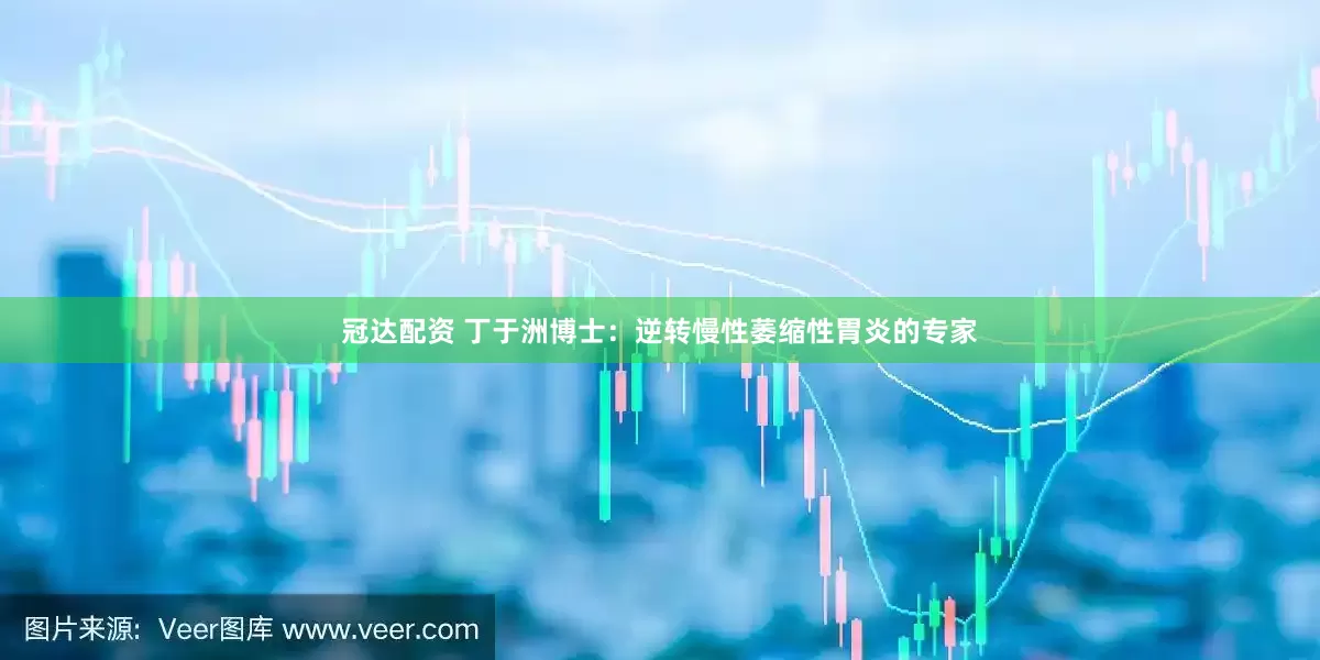 冠达配资 丁于洲博士：逆转慢性萎缩性胃炎的专家